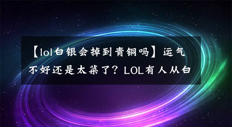 【lol白银会掉到青铜吗】运气不好还是太菜了？LOL有人从白金掉到青铜里了，爬不出来！