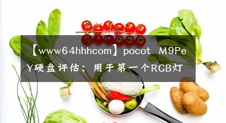 【www64hhhcom】pocot M9PeY硬盘评估：用于第一个RGB灯的PCI-E高性能硬盘