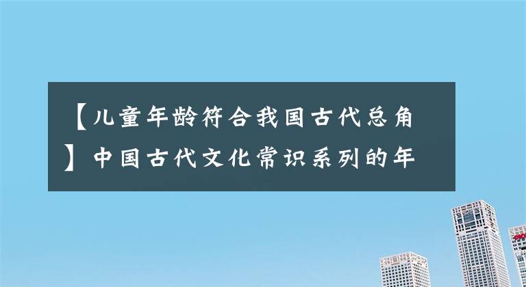 【儿童年龄符合我国古代总角】中国古代文化常识系列的年龄名称文化常识