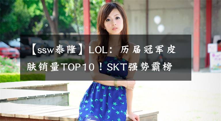 【ssw泰隆】LOL：历届冠军皮肤销量TOP10！SKT强势霸榜