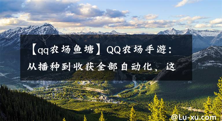 【qq农场鱼塘】QQ农场手游：从播种到收获全部自动化，这才是真正的AI农场