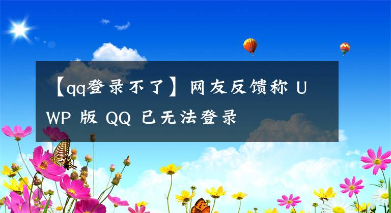 【qq登录不了】网友反馈称 UWP 版 QQ 已无法登录