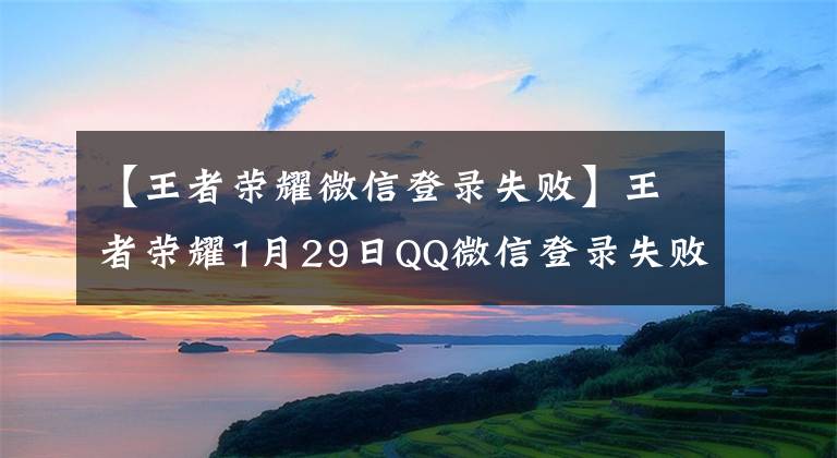 【王者荣耀微信登录失败】王者荣耀1月29日QQ微信登录失败QQ微信登录失败的解决方法