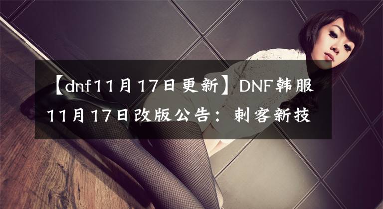 【dnf11月17日更新】DNF韩服11月17日改版公告：刺客新技能改版 影舞微调！