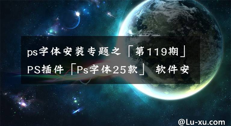 ps字体安装专题之「第119期」PS插件「Ps字体25款」 软件安装教程