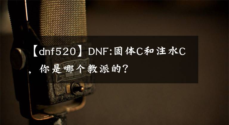 【dnf520】DNF:固体C和注水C，你是哪个教派的？