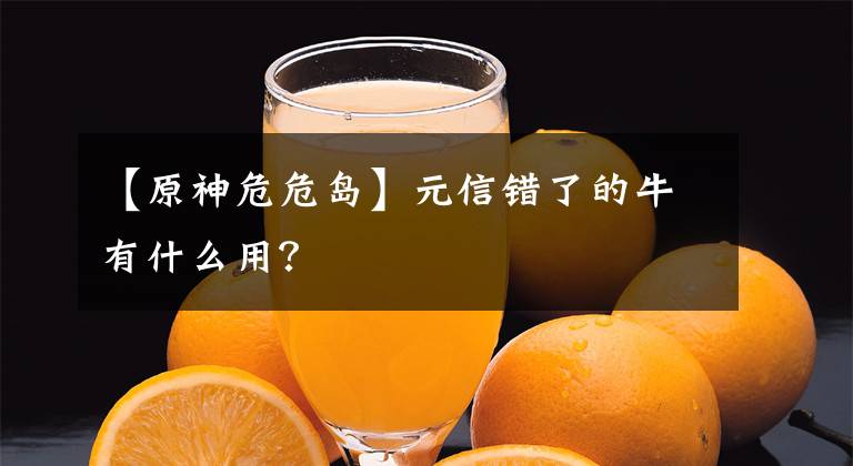 【原神危危岛】元信错了的牛有什么用？