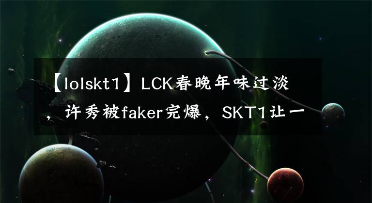 【lolskt1】LCK春晚年味过淡，许秀被faker完爆，SKT1让一追二
