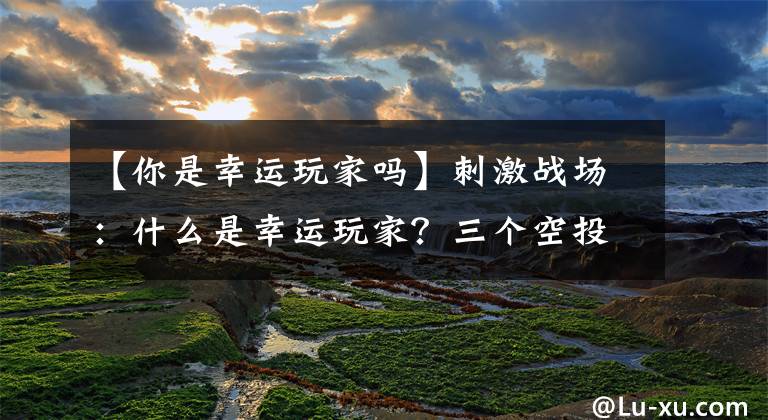 【你是幸运玩家吗】刺激战场：什么是幸运玩家？三个空投开出三种枪皮肤