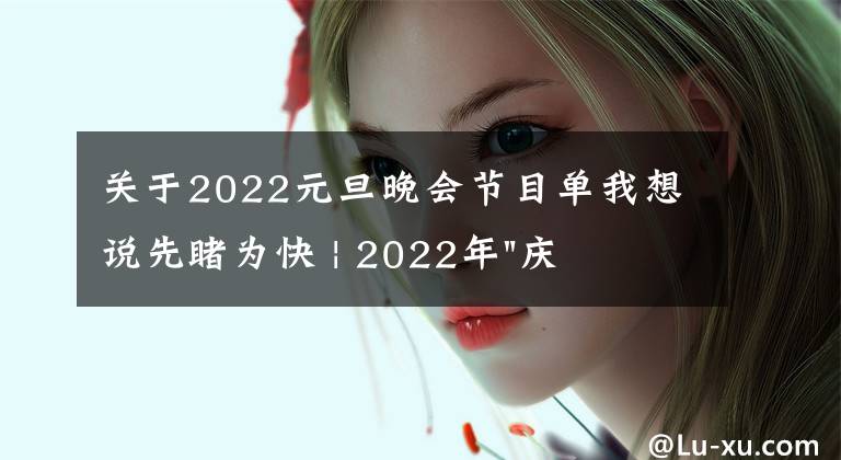 关于2022元旦晚会节目单我想说先睹为快 | 2022年"庆元旦 迎新春"文艺汇演节目单来了，邀你共赴新年之约！