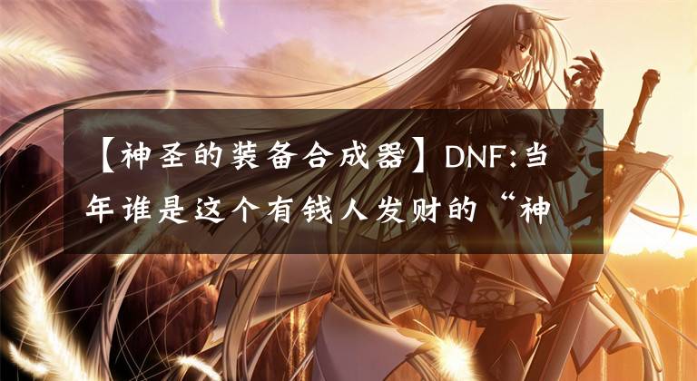 【神圣的装备合成器】DNF:当年谁是这个有钱人发财的“神圣装备合成工”？