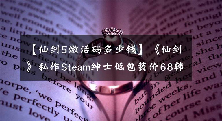 【仙剑5激活码多少钱】《仙剑》私作Steam绅士低包装价68韩元，线6段29韩元