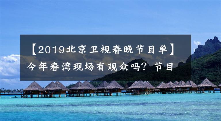 【2019北京卫视春晚节目单】今年春湾现场有观众吗？节目里有什么？