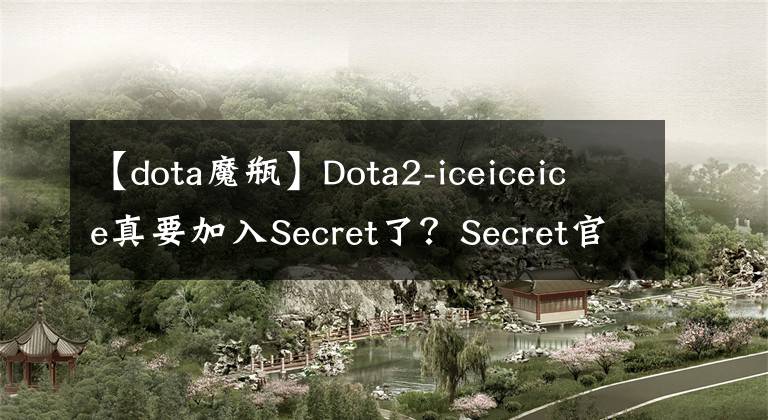 【dota魔瓶】Dota2-iceiceice真要加入Secret了？Secret官博暗示：三块冰