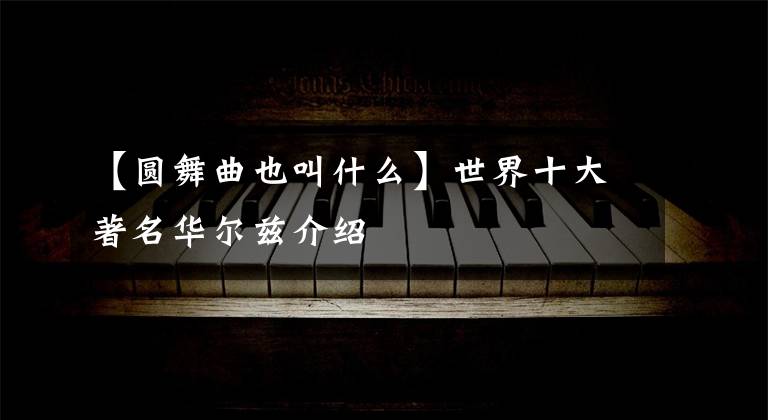 【圆舞曲也叫什么】世界十大著名华尔兹介绍