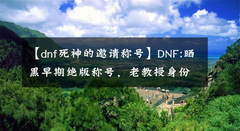 【dnf死神的邀请称号】DNF:晒黑早期绝版称号，老教授身份的象征，扬言要超过他。