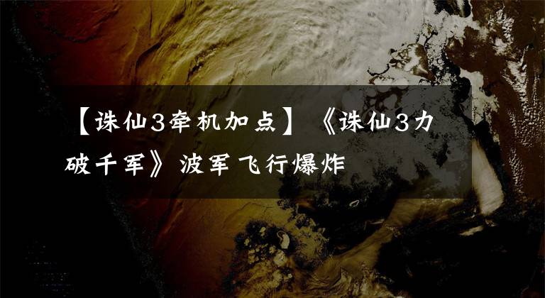 【诛仙3牵机加点】《诛仙3力破千军》波军飞行爆炸