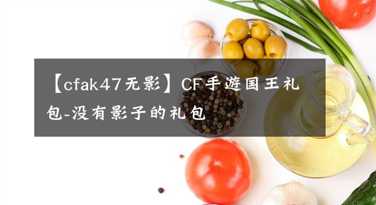 【cfak47无影】CF手游国王礼包-没有影子的礼包