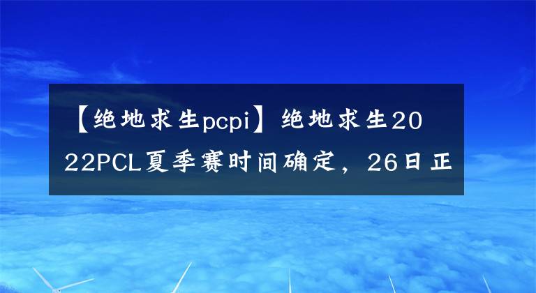 【绝地求生pcpi】绝地求生2022PCL夏季赛时间确定，26日正式开赛，来看详细赛规