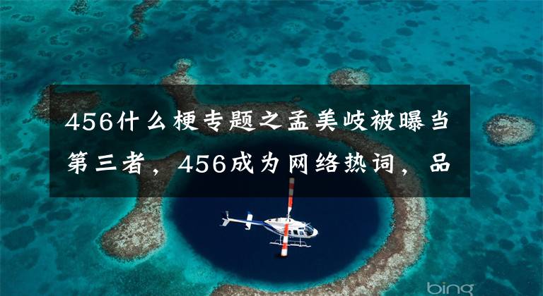 456什么梗专题之孟美岐被曝当第三者，456成为网络热词，品牌方已跟她划清界限