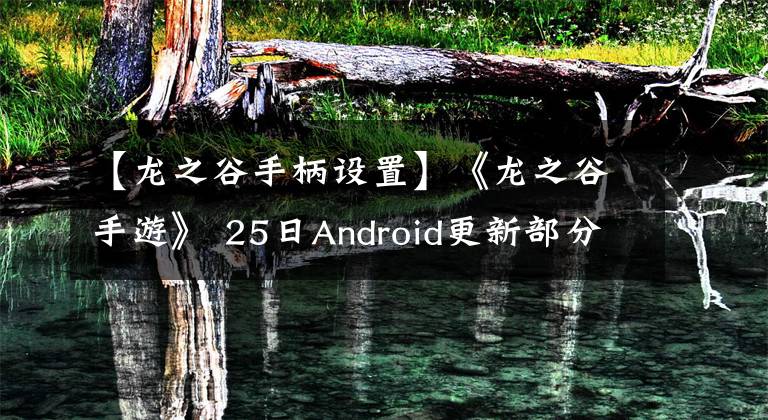 【龙之谷手柄设置】《龙之谷手游》 25日Android更新部分内容补充说明