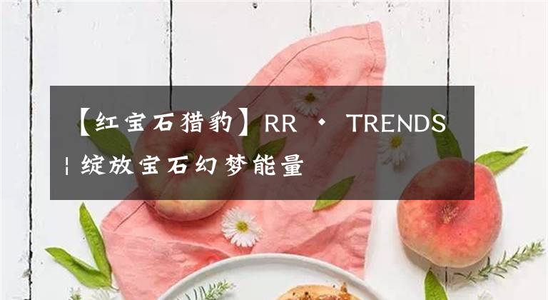 【红宝石猎豹】RR · TRENDS | 绽放宝石幻梦能量