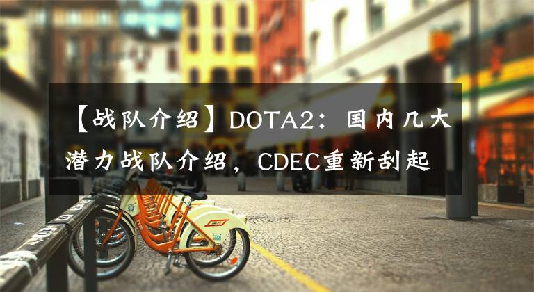 【战队介绍】DOTA2：国内几大潜力战队介绍，CDEC重新刮起青春风暴？
