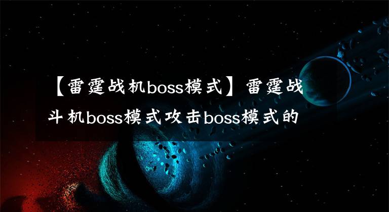 【雷霆战机boss模式】雷霆战斗机boss模式攻击boss模式的考虑