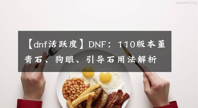 【dnf活跃度】DNF：110版本堇青石、狗眼、引导石用法解析，灵魂之源可提前换