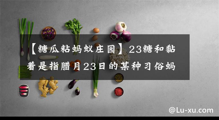 【糖瓜粘蚂蚁庄园】23糖和黏着是指腊月23日的某种习俗蚂蚁庄园今天灶是什么糖。