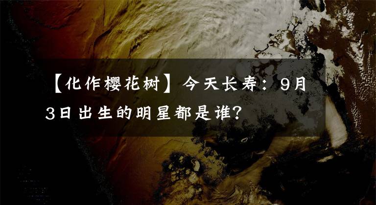 【化作樱花树】今天长寿：9月3日出生的明星都是谁？