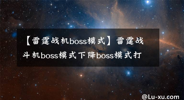 【雷霆战机boss模式】雷霆战斗机boss模式下降boss模式打法分析