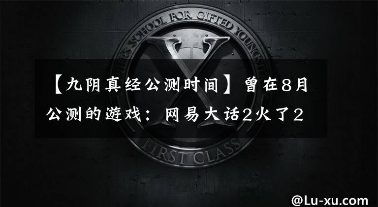 【九阴真经公测时间】曾在8月公测的游戏：网易大话2火了20年，同期腾讯的却已关服十年