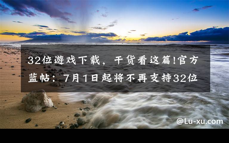 32位游戏下载，干货看这篇!官方蓝帖：7月1日起将不再支持32位版本游戏