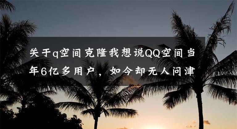 关于q空间克隆我想说QQ空间当年6亿多用户，如今却无人问津：我们的青春被遗落了？