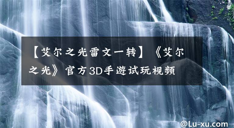 【艾尔之光雷文一转】《艾尔之光》官方3D手游试玩视频