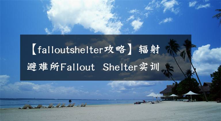 【falloutshelter攻略】辐射避难所Fallout  Shelter实训室使用经验攻略