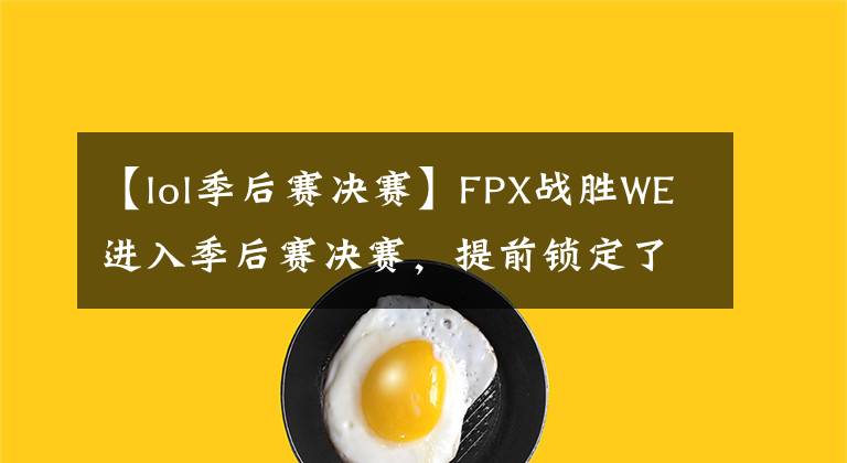 【lol季后赛决赛】FPX战胜WE进入季后赛决赛，提前锁定了全球决赛的门票。