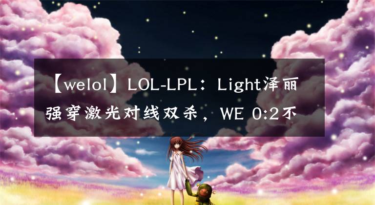 【welol】LOL-LPL：Light泽丽强穿激光对线双杀，WE 0:2不敌LNG延续12连败