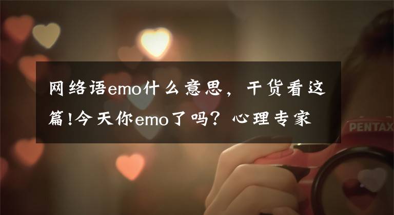 网络语emo什么意思，干货看这篇!今天你emo了吗？心理专家：对抗emo，学会这四招