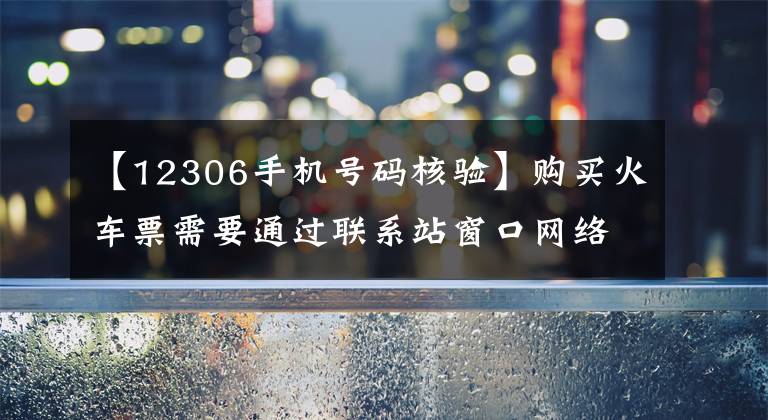 【12306手机号码核验】购买火车票需要通过联系站窗口网络自动售票机多种途径进行验证。