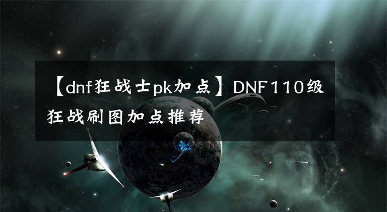 【dnf狂战士pk加点】DNF110级狂战刷图加点推荐