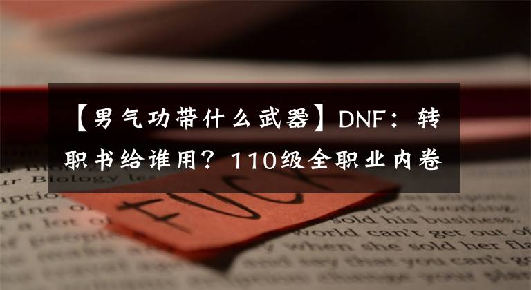 【男气功带什么武器】DNF：转职书给谁用？110级全职业内卷排名，让选择一目了然