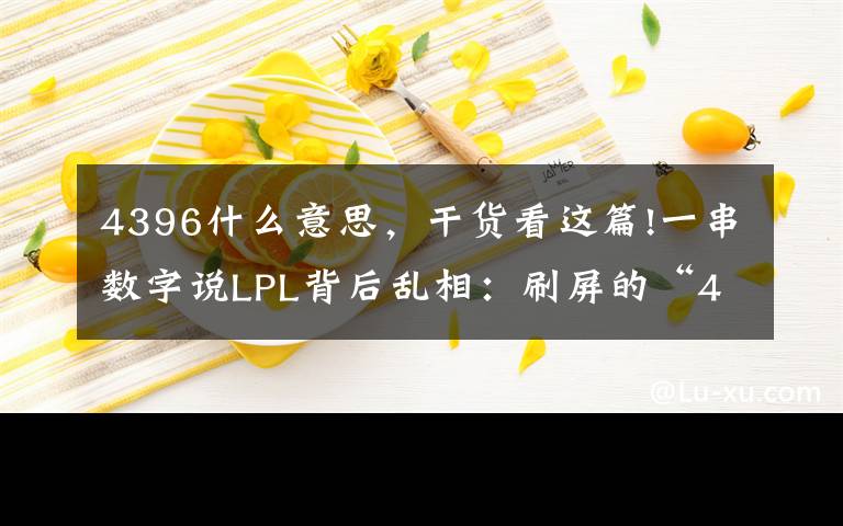 4396什么意思，干货看这篇!一串数字说LPL背后乱相：刷屏的“4396”是这样的梗！