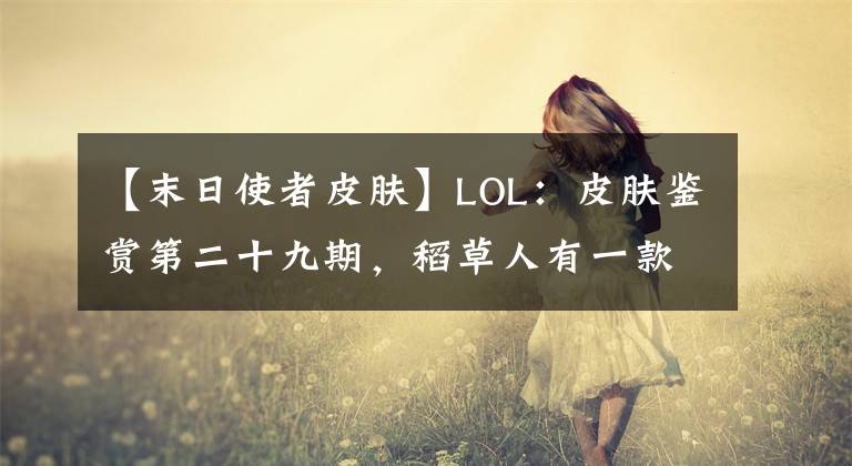 【末日使者皮肤】LOL：皮肤鉴赏第二十九期，稻草人有一款联盟单价最高的皮肤！