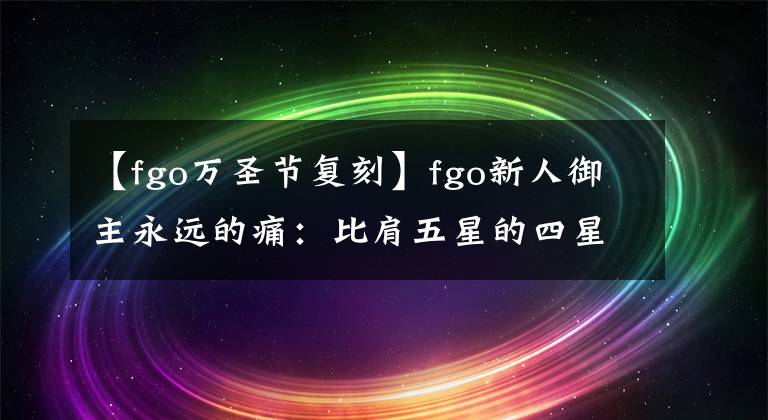 【fgo万圣节复刻】fgo新人御主永远的痛：比肩五星的四星从者 入坑太晚直接绝版了