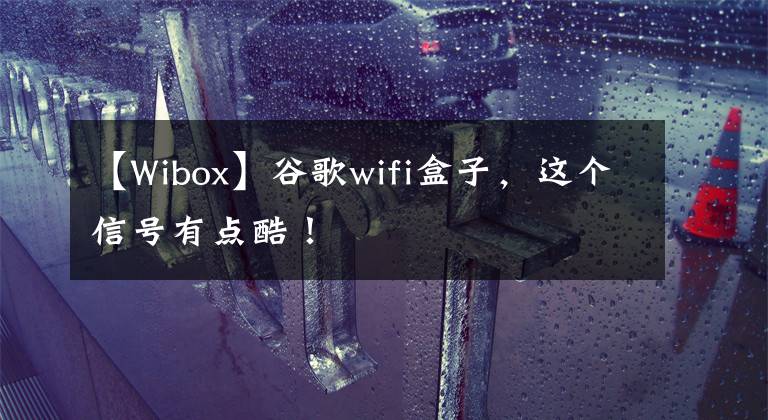 【Wibox】谷歌wifi盒子，这个信号有点酷！