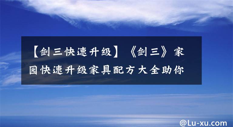 【剑三快速升级】《剑三》家园快速升级家具配方大全助你轻松成为大匠