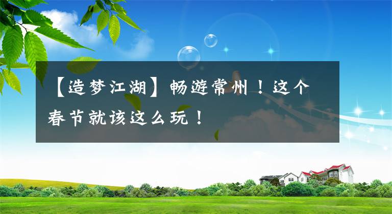 【造梦江湖】畅游常州！这个春节就该这么玩！