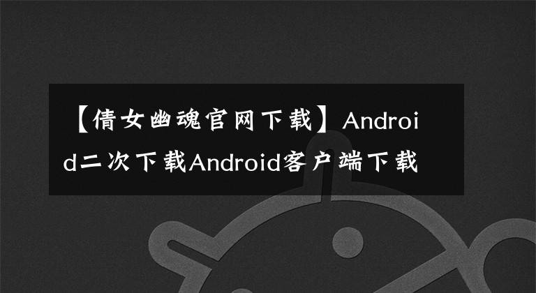 【倩女幽魂官网下载】Android二次下载Android客户端下载地址